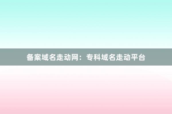 备案域名走动网:专科域名走动平台