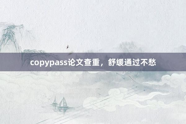 copypass论文查重，舒缓通过不愁