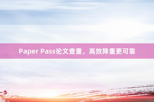 Paper Pass论文查重,高效降重更可靠