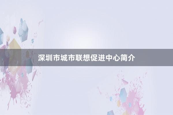深圳市城市联想促进中心简介